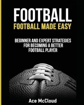 Football: Football Made Easy: Beginner and Expert Strategies for Becoming a Better Football Player, Paperback/Ace McCloud