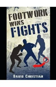 Footwork Wins Fights: The Footwork of Boxing, Kickboxing, Martial Arts & MMA - David Christian