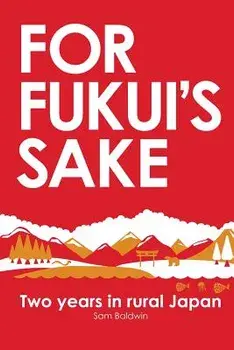 For Fukui's Sake: Two Years in Rural Japan, Paperback/Sam Baldwin