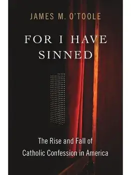 For I Have Sinned. The Rise and Fall of Catholic Confession in America, Hardback/James M. O’Toole
