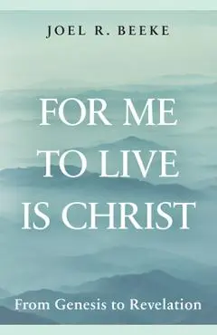 For Me to Live Is Christ: From Genesis to Revelation - Joel R. Beeke