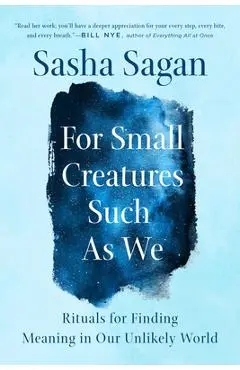 For Small Creatures Such as We: Rituals for Finding Meaning in Our Unlikely World - Sasha Sagan