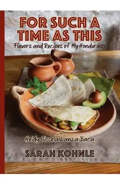 For Such a Time as This: Flavors and Recipes from My Honduras - Sarah Kohnle