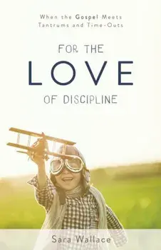 For the Love of Discipline: When the Gospel Meets Tantrums and Time-Outs, Paperback/Sara Wallace