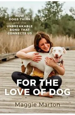 For the Love of Dog: How Dogs Think and the Unbreakable Bond That Connects Us - Maggie Marton