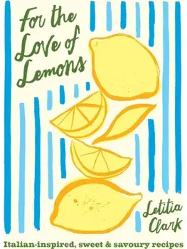 For the Love of Lemons. Italian-inspired, Sweet and Savoury Recipes, Hardback/Letitia Clark