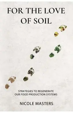 For the Love of Soil: Strategies to Regenerate Our Food Production Systems - Nicole Masters
