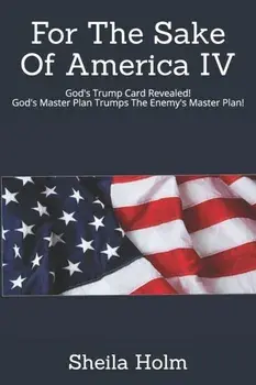 For The Sake Of America IV: God's Trump Card Revealed! God's Master Plan Trumps The Enemy's Master Plan, Paperback/Sheila Holm