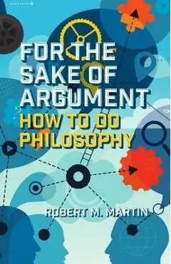 For the Sake of Argument: How to Do Philosophy - Robert M. Martin