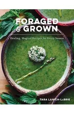 Foraged & Grown: Healing, Magical Recipes for Every Season - Tara Lanich-labrie