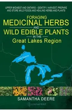 Foraging Medicinal Herbs and Wild Edible Plants in the Great Lakes Region: Upper Midwest and Ontario - Identify, Harvest, Prepare and Store Wild Foods - Samantha Deere