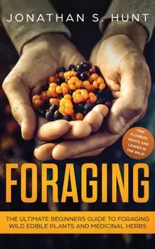 Foraging: The Ultimate Beginners Guide to Foraging Wild Edible Plants and Medicinal Herbs, Paperback/Jonathan Hunt