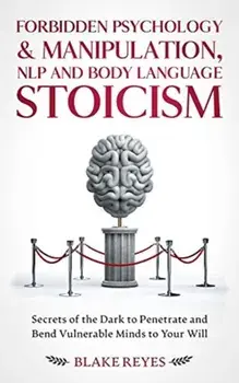 Forbidden Psychology & Manipulation, NLP and Body Language Stoicism: Secrets of the Dark to Penetrate and Bend Vulnerable Minds to Your Will/Blake Reyes
