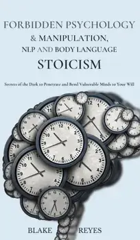 Forbidden Psychology & Manipulation, NLP and Body Language Stoicism: Secrets of the Dark to Penetrate and Bend Vulnerable Minds to Your Will/Blake Reyes