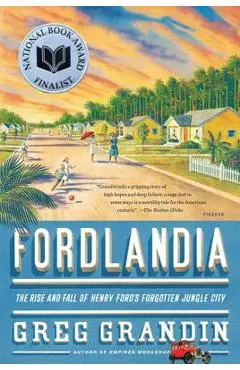 Fordlandia: The Rise and Fall of Henry Ford's Forgotten Jungle City - Greg Grandin