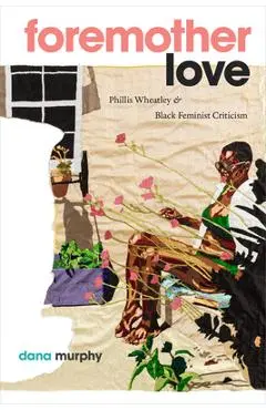 Foremother Love: Phillis Wheatley and Black Feminist Criticism - Dana Murphy