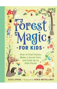 Forest Magic for Kids: How to Find Fairies, Make a Secret Fort, and Cook Up an Elfin Picnic - Susie Spikol