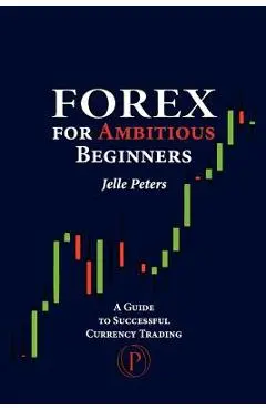 Forex For Ambitious Beginners: A Guide to Successful Currency Trading - Jelle Peters