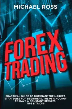 Forex Trading: PRACTICAL GUIDE to Dominate the Market: Strategies for Beginners, the Psychology to have a constant Results, Tips & Tr/Michael Ross
