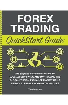 Forex Trading QuickStart Guide: The Simplified Beginner's Guide to Successfully Swing and Day Trading the Global Foreign Exchange Market Using Proven - Troy Noonan