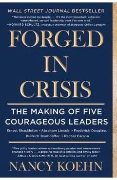 Forged in Crisis: The Making of Five Courageous Leaders - Nancy Koehn