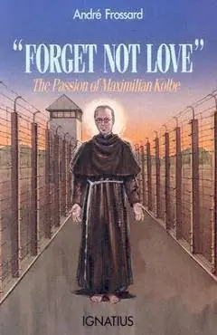 Forget Not Love: The Passion of Maximilian Kolbe - Andre Frossard