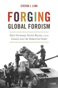 Forging Global Fordism. Nazi Germany, Soviet Russia, and the Contest over the Industrial Order, Paperback/Stefan J. Link