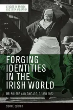 Forging Identities in the Irish World. Melbourne and Chicago, 1830-1922, Paperback/Sophie Cooper