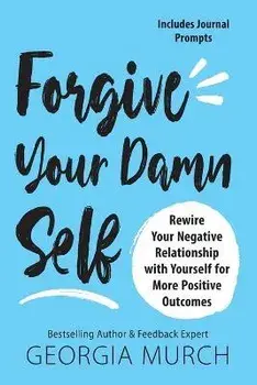 Forgive Your Damn Self: Rewire Your Negative Relationship with Yourself for More Positive Outcomes, Paperback/Georgia Murch