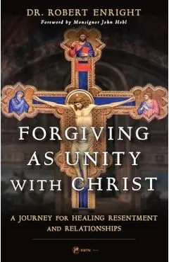 Forgiving as Unity with Christ: A Journey for Healing Resentment and Relationships - Robert Enright