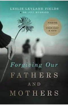 Forgiving Our Fathers and Mothers: Finding Freedom from Hurt and Hate - Leslie Leyland Fields