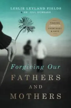 Forgiving Our Fathers and Mothers: Finding Freedom from Hurt and Hate, Paperback/Leslie Leyland Fields