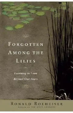 Forgotten Among the Lilies: Learning to Love Beyond Our Fears - Ronald Rolheiser