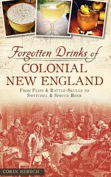 Forgotten Drinks of Colonial New England: : From Flips and Rattle-Skulls to Switchel and Spruce Beer, Hardcover/Corin Hirsch