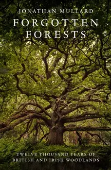 Forgotten Forests. Twelve Thousand Years of British and Irish Woodlands, Hardback/Jonathan Mullard
