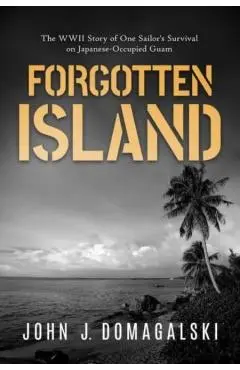 Forgotten Island: The WWII Story of One Sailor's Survival on Japanese-Occupied Guam - John J. Domagalski