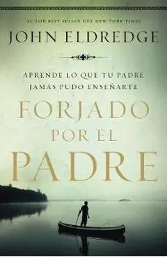Forjado Por El Padre: Aprende Lo Que Tu Padre Jam�s Pudo Ense�arte - John Eldredge