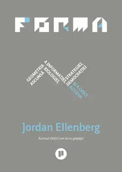 Forma. Geometria ascunsa a informatiei, biologiei, strategiei, democratiei si a orice altceva/Jordan Ellenberg