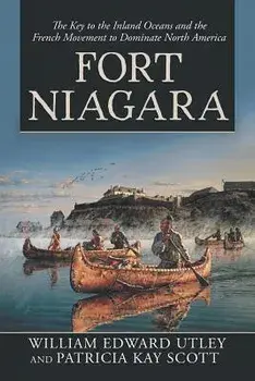 Fort Niagara: The Key to the Inland Oceans and the French Movement to Dominate North America, Paperback/William Edward Utley