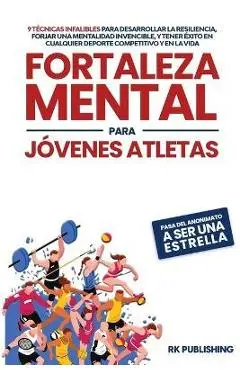 Fortaleza Mental para Jóvenes Atletas: Pasa del ANONIMATO a ser una ESTRELLA; 9 técnicas infalibles para desarrollar la resiliencia, forjar una mental - Rk Publishing