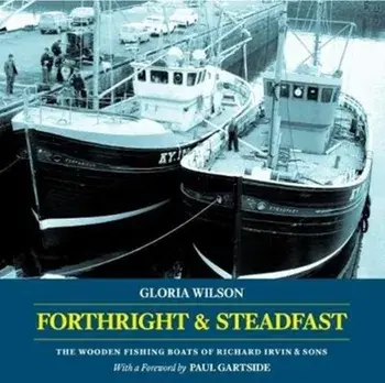 Forthright & Steadfast. The Wooden Fishing Boats of Richard Irvin & Sons, Paperback/Gloria Wilson