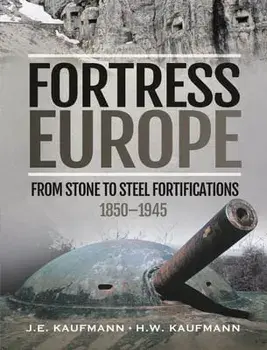 Fortress Europe. From Stone to Steel Fortifications,1850 1945, Hardback/H W Kaufmann