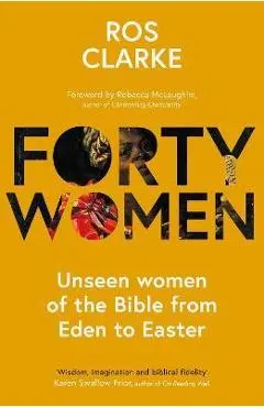 Forty Women: Unseen Women of the Bible from Eden to Easter - Ros Clarke