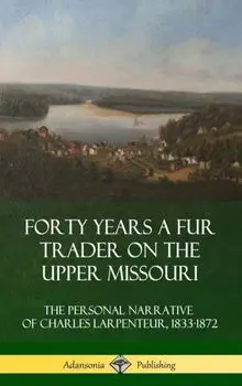 Forty Years a Fur Trader on the Upper Missouri: The Personal Narrative of Charles Larpenteur, 1833-1872 (Hardcover), Hardcover/Charles Larpenteur
