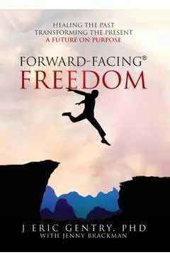 Forward-Facing(R) Freedom: Healing the Past, Transforming the Present, A Future on Purpose - J. Eric Gentry