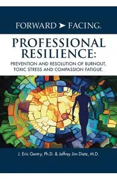 Forward-Facing(R) Professional Resilience: Prevention and Resolution of Burnout, Toxic Stress and Compassion Fatigue - J. Eric Gentry Ph. D.
