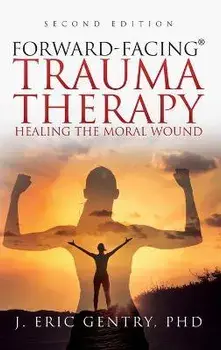 Forward-Facing(R) Trauma Therapy - Second Edition: Healing the Moral Wound, Hardcover/J. Eric Gentry