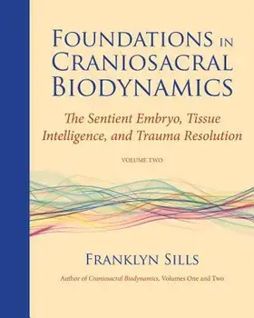 Foundations in Craniosacral Biodynamics, Volume Two: The Sentient Embryo, Tissue Intelligence, and Trauma Resolution, Paperback/Franklyn Sills