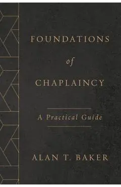 Foundations of Chaplaincy: A Practical Guide - Alan T. Baker