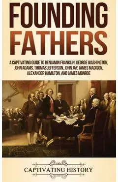 Founding Fathers: A Captivating Guide to Benjamin Franklin, George Washington, John Adams, Thomas Jefferson, John Jay, James Madison, Al - Captivating History